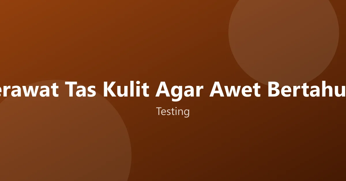 Cara Merawat Tas Kulit Agar Awet Bertahun-tahun